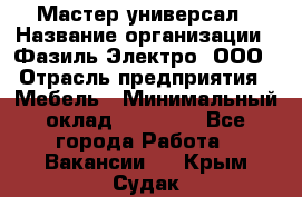 Мастер-универсал › Название организации ­ Фазиль Электро, ООО › Отрасль предприятия ­ Мебель › Минимальный оклад ­ 30 000 - Все города Работа » Вакансии   . Крым,Судак